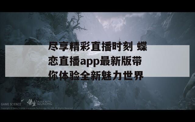 尽享精彩直播时刻 蝶恋直播app最新版带你体验全新魅力世界