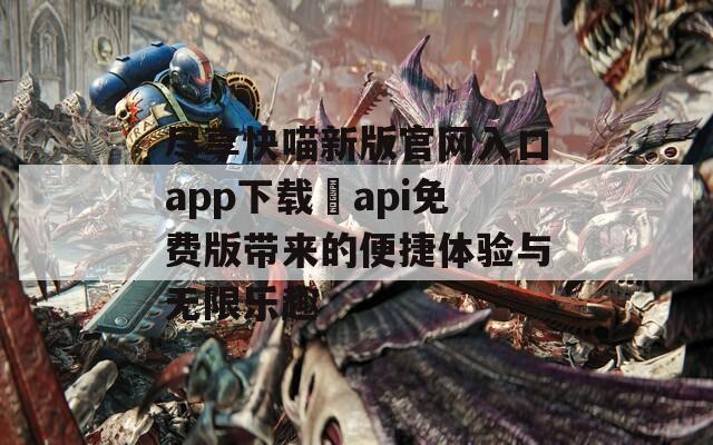 尽享快喵新版官网入口app下载汅api免费版带来的便捷体验与无限乐趣