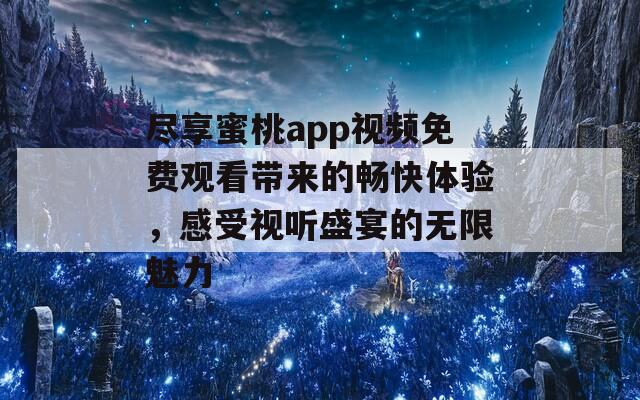 尽享蜜桃app视频免费观看带来的畅快体验，感受视听盛宴的无限魅力