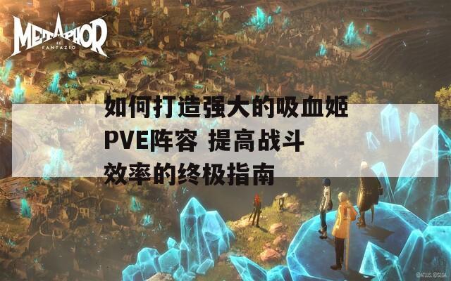 如何打造强大的吸血姬PVE阵容 提高战斗效率的终极指南