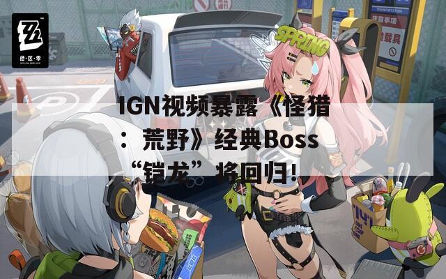 IGN视频暴露《怪猎：荒野》经典Boss“铠龙”将回归！