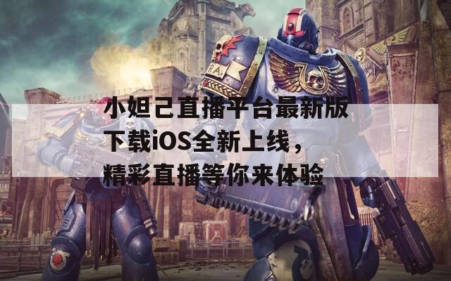 小妲己直播平台最新版下载iOS全新上线，精彩直播等你来体验