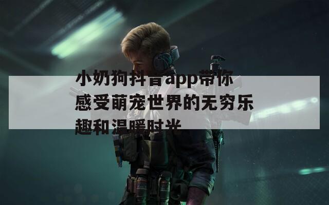 小奶狗抖音app带你感受萌宠世界的无穷乐趣和温暖时光