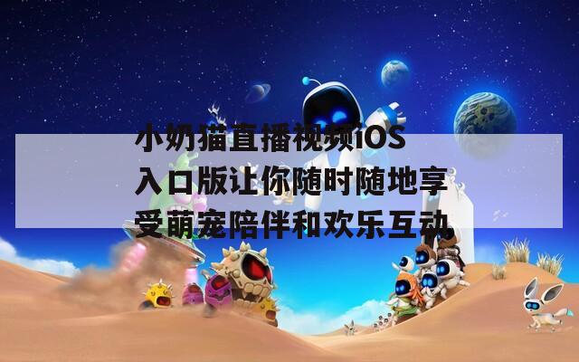 小奶猫直播视频iOS入口版让你随时随地享受萌宠陪伴和欢乐互动