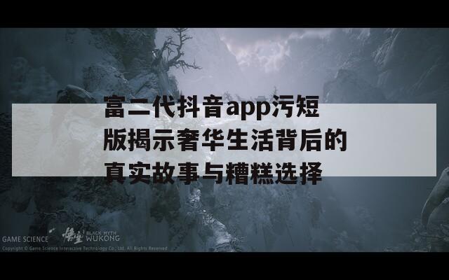 富二代抖音app污短版揭示奢华生活背后的真实故事与糟糕选择