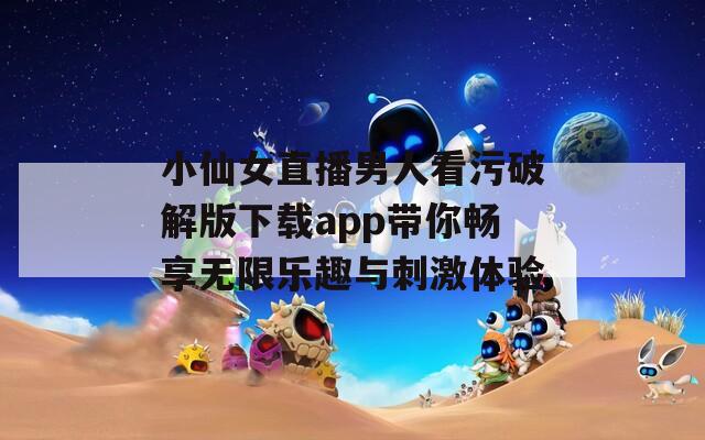 小仙女直播男人看污破解版下载app带你畅享无限乐趣与刺激体验