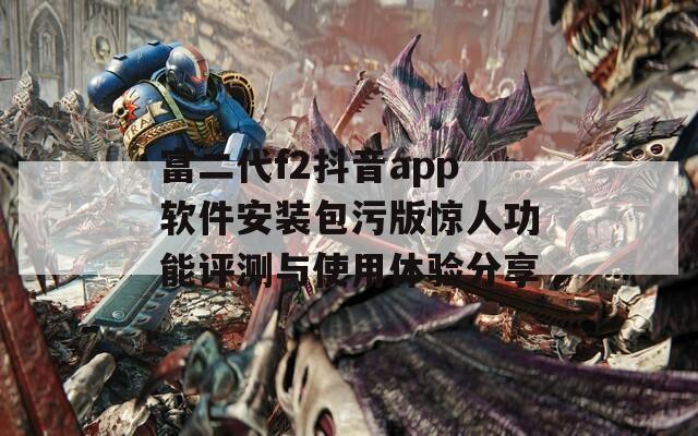 富二代f2抖音app软件安装包污版惊人功能评测与使用体验分享