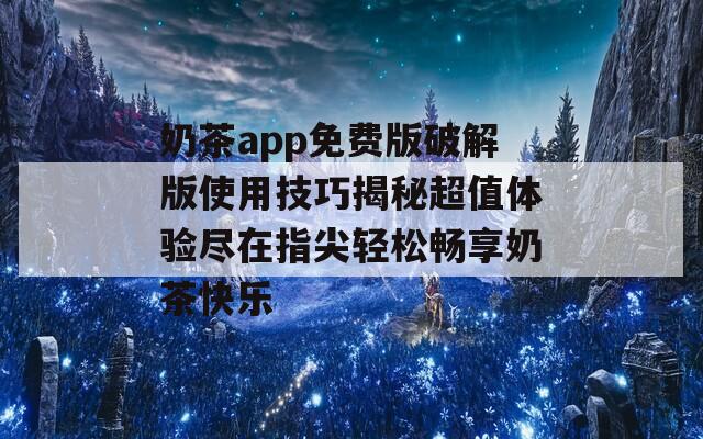 奶茶app免费版破解版使用技巧揭秘超值体验尽在指尖轻松畅享奶茶快乐