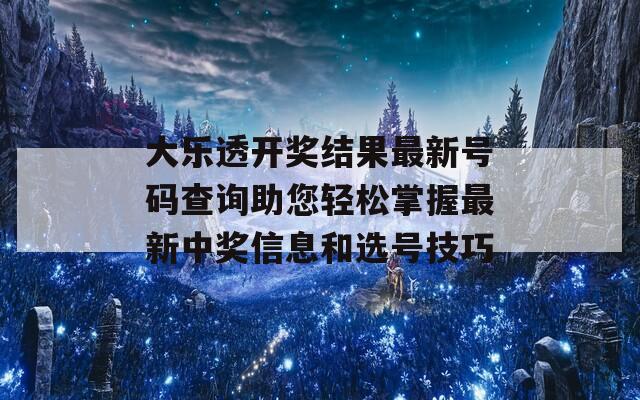 大乐透开奖结果最新号码查询助您轻松掌握最新中奖信息和选号技巧