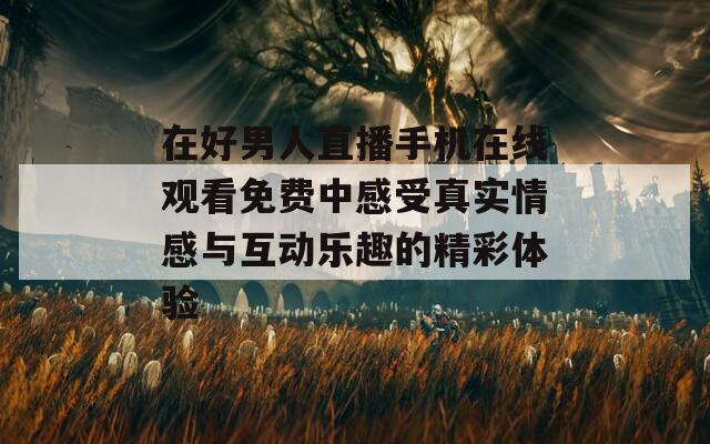 在好男人直播手机在线观看免费中感受真实情感与互动乐趣的精彩体验