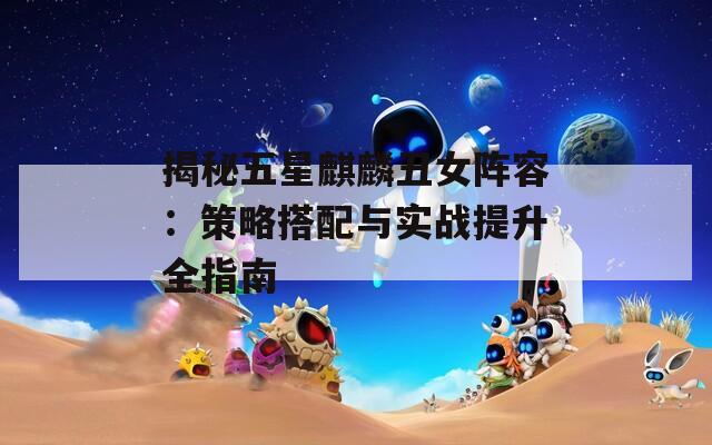 揭秘五星麒麟丑女阵容：策略搭配与实战提升全指南