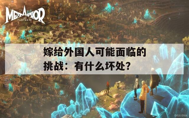 嫁给外国人可能面临的挑战：有什么坏处？