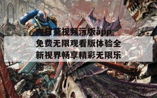 向日葵视频污版app免费无限观看版体验全新视界畅享精彩无限乐趣