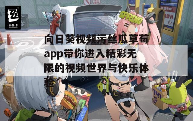 向日葵视频污丝瓜草莓app带你进入精彩无限的视频世界与快乐体验