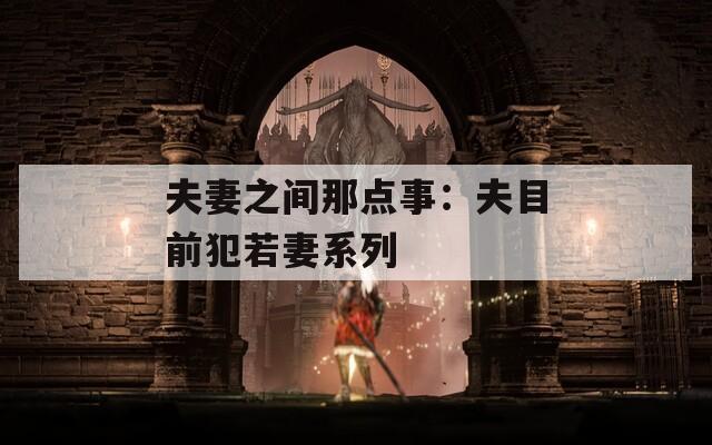 夫妻之间那点事：夫目前犯若妻系列  第1张