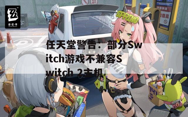 任天堂警告：部分Switch游戏不兼容Switch 2主机