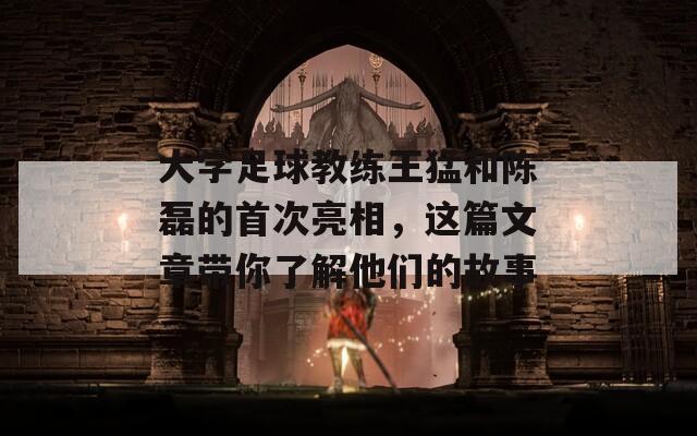 大学足球教练王猛和陈磊的首次亮相，这篇文章带你了解他们的故事