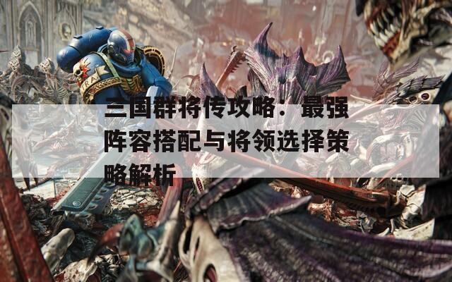 三国群将传攻略：最强阵容搭配与将领选择策略解析