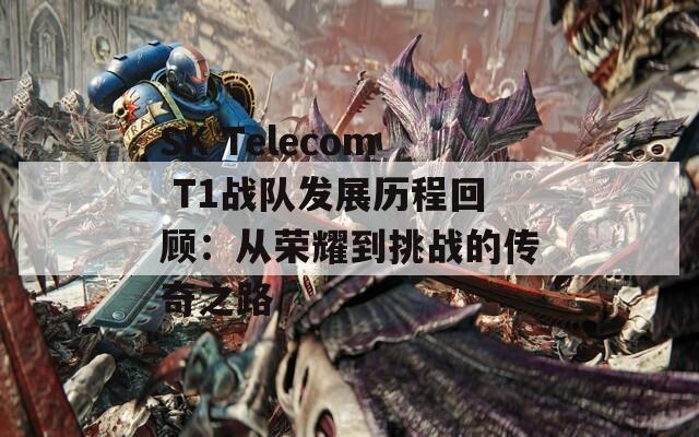 SK Telecom T1战队发展历程回顾：从荣耀到挑战的传奇之路  第1张