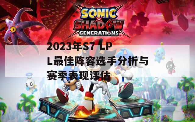 2023年S7 LPL最佳阵容选手分析与赛季表现评估