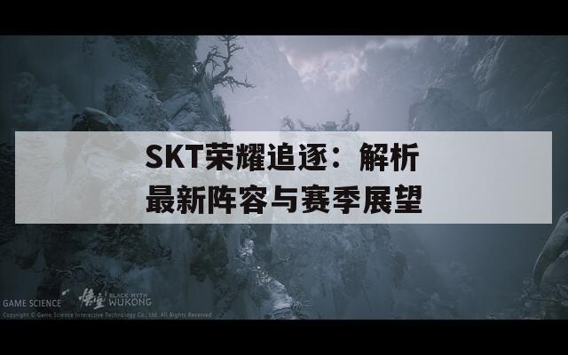 SKT荣耀追逐：解析最新阵容与赛季展望