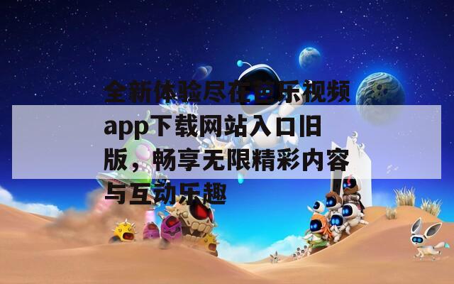 全新体验尽在芭乐视频app下载网站入口旧版，畅享无限精彩内容与互动乐趣  第1张