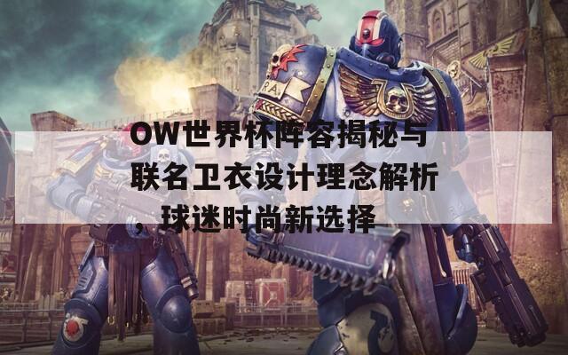 OW世界杯阵容揭秘与联名卫衣设计理念解析，球迷时尚新选择