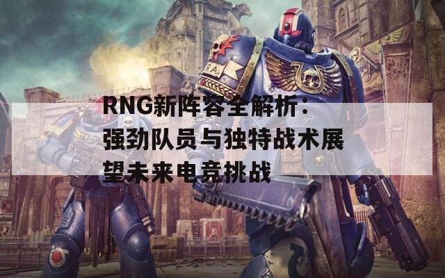 RNG新阵容全解析：强劲队员与独特战术展望未来电竞挑战