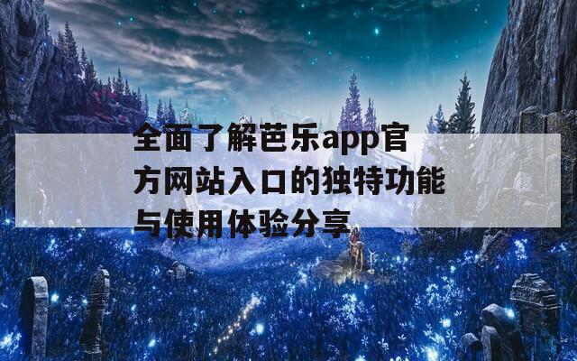 全面了解芭乐app官方网站入口的独特功能与使用体验分享