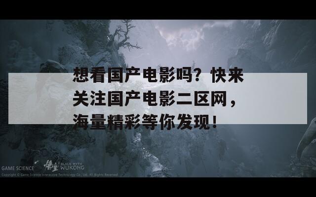 想看国产电影吗？快来关注国产电影二区网，海量精彩等你发现！