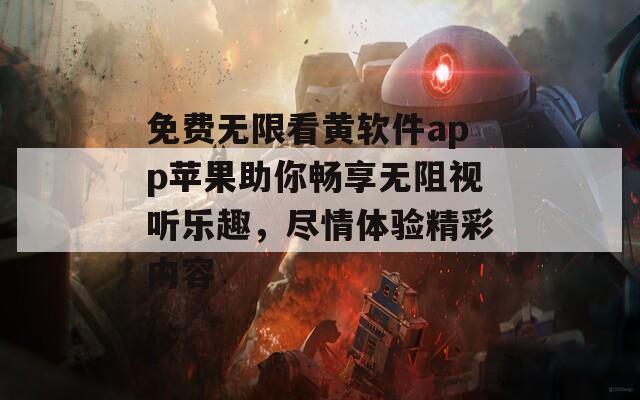 免费无限看黄软件app苹果助你畅享无阻视听乐趣，尽情体验精彩内容