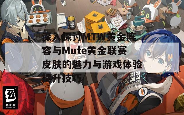 深入探讨MTW黄金阵容与Mute黄金联赛皮肤的魅力与游戏体验提升技巧