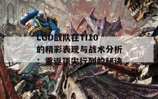 LGD战队在TI10的精彩表现与战术分析：重返顶尖行列的秘诀