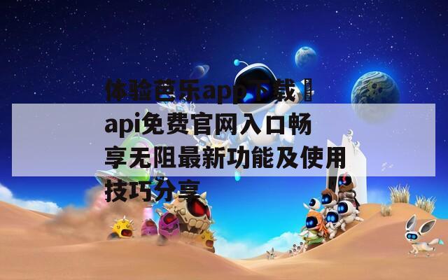 体验芭乐app下载汅api免费官网入口畅享无阻最新功能及使用技巧分享