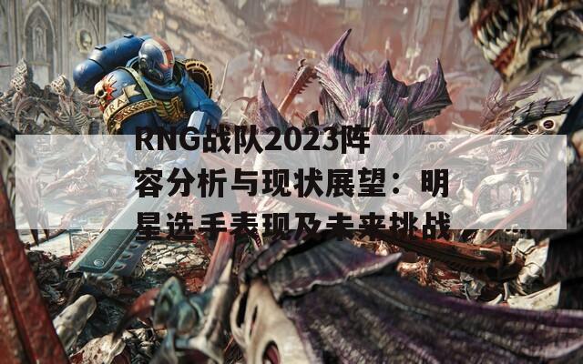 RNG战队2023阵容分析与现状展望：明星选手表现及未来挑战