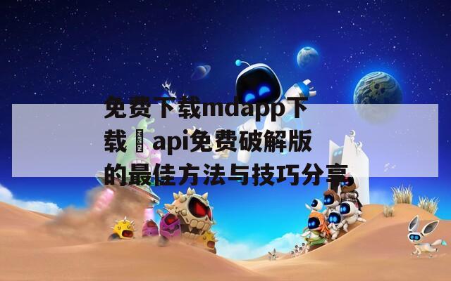 免费下载mdapp下载汅api免费破解版的最佳方法与技巧分享