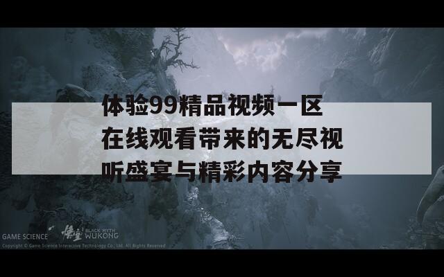 体验99精品视频一区在线观看带来的无尽视听盛宴与精彩内容分享