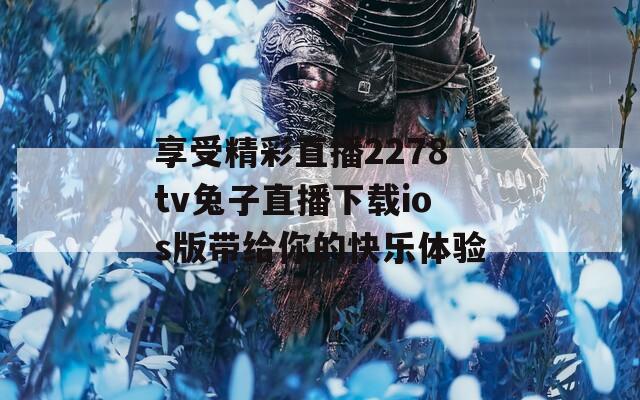 享受精彩直播2278tv兔子直播下载ios版带给你的快乐体验