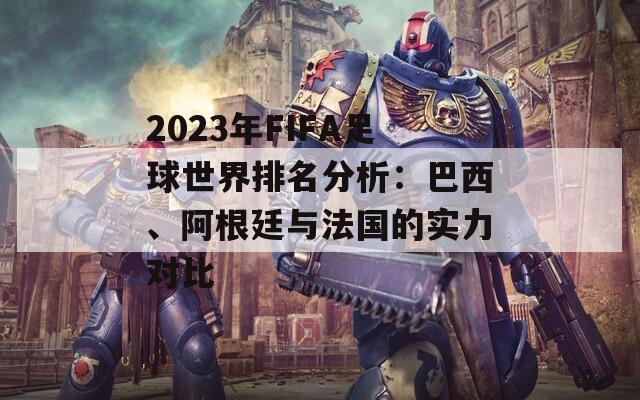 2023年FIFA足球世界排名分析：巴西、阿根廷与法国的实力对比