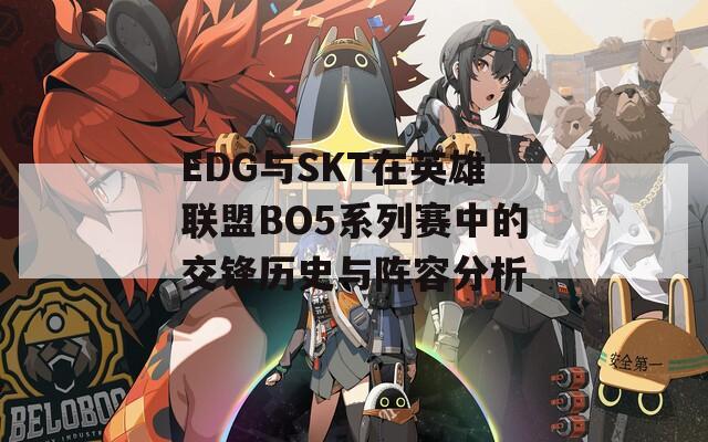 EDG与SKT在英雄联盟BO5系列赛中的交锋历史与阵容分析