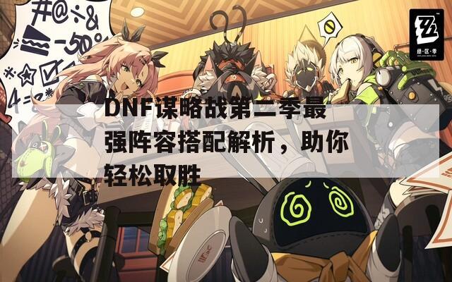 DNF谋略战第二季最强阵容搭配解析，助你轻松取胜