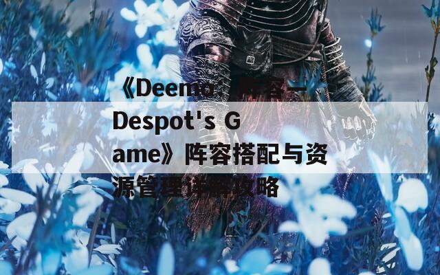 《Deemo：阵容—Despot's Game》阵容搭配与资源管理详解攻略