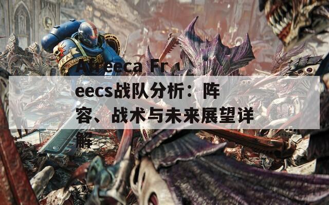 Afreeca Freecs战队分析：阵容、战术与未来展望详解