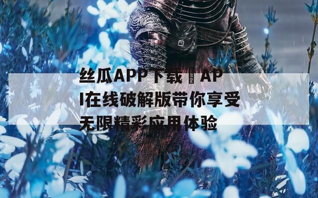 丝瓜APP下载汅API在线破解版带你享受无限精彩应用体验