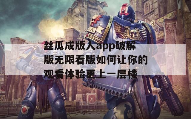 丝瓜成版人app破解版无限看版如何让你的观看体验更上一层楼