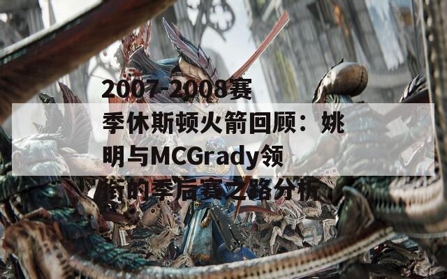 2007-2008赛季休斯顿火箭回顾：姚明与MCGrady领衔的季后赛之路分析