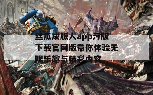 丝瓜成版人app污版下载官网版带你体验无限乐趣与精彩内容