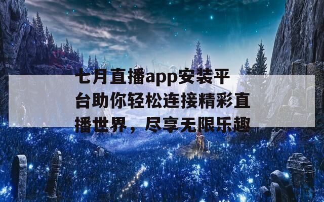 七月直播app安装平台助你轻松连接精彩直播世界，尽享无限乐趣