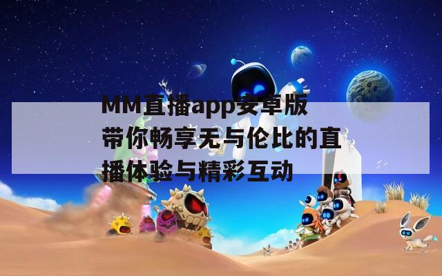 MM直播app安卓版带你畅享无与伦比的直播体验与精彩互动