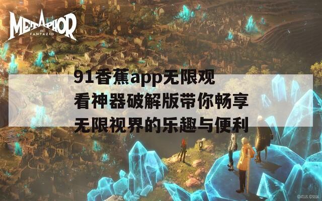 91香蕉app无限观看神器破解版带你畅享无限视界的乐趣与便利